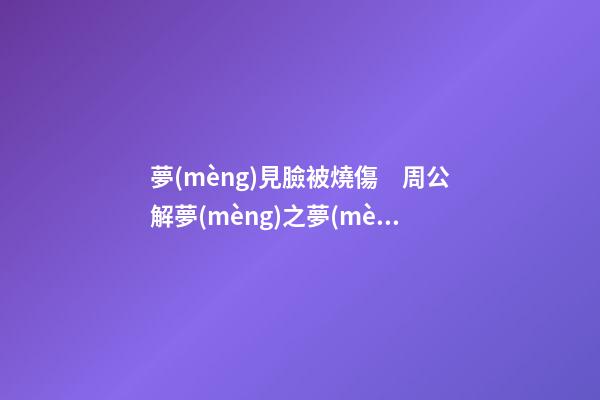 夢(mèng)見臉被燒傷　周公解夢(mèng)之夢(mèng)到臉被燒傷